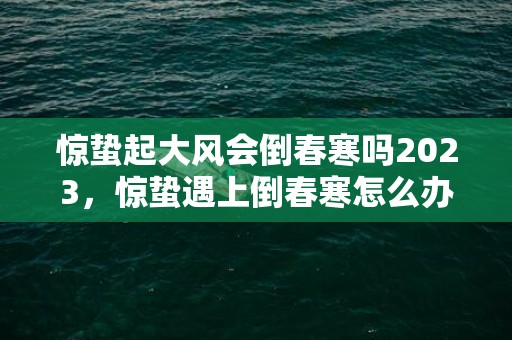 惊蛰起大风会倒春寒吗2023，惊蛰遇上倒春寒怎么办