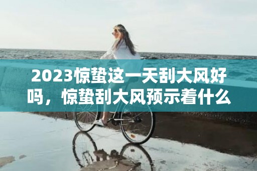2023惊蛰这一天刮大风好吗，惊蛰刮大风预示着什么