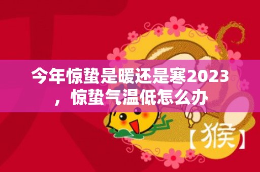今年惊蛰是暖还是寒2023，惊蛰气温低怎么办