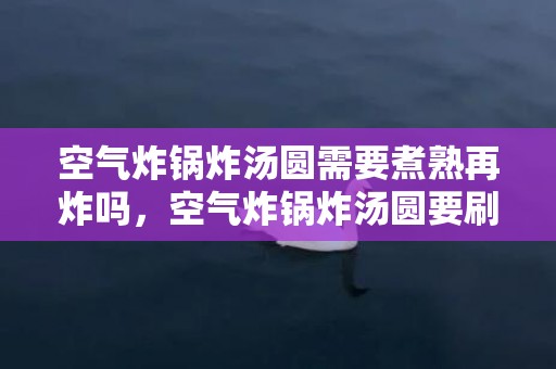 空气炸锅炸汤圆需要煮熟再炸吗，空气炸锅炸汤圆要刷油吗