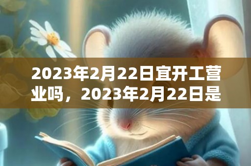 2023年2月22日宜开工营业吗，2023年2月22日是复工的好日子吗