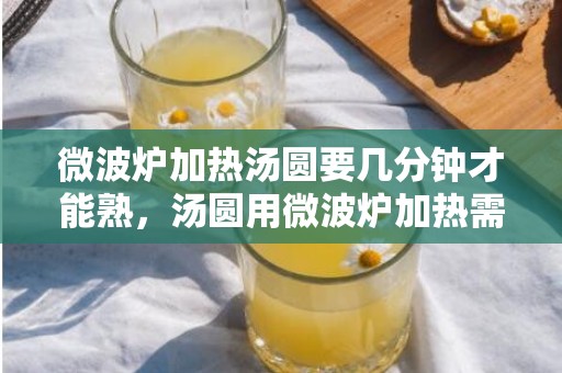 微波炉加热汤圆要几分钟才能熟，汤圆用微波炉加热需要多长时间