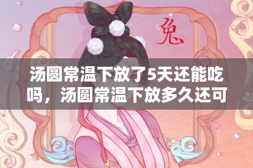 汤圆常温下放了5天还能吃吗，汤圆常温下放多久还可以吃