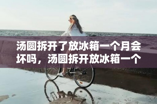 汤圆拆开了放冰箱一个月会坏吗，汤圆拆开放冰箱一个月还能吃吗