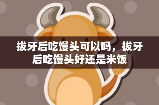 拔牙后吃馒头可以吗，拔牙后吃馒头好还是米饭