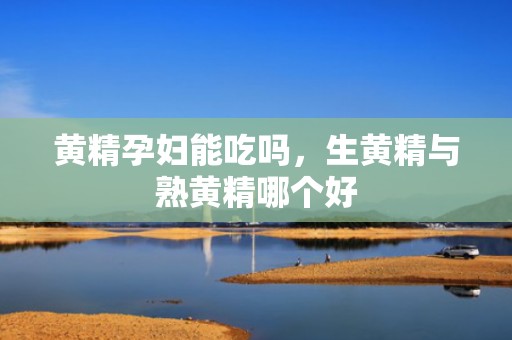 黄精孕妇能吃吗，生黄精与熟黄精哪个好