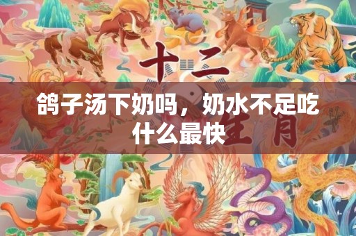 鸽子汤下奶吗，奶水不足吃什么最快