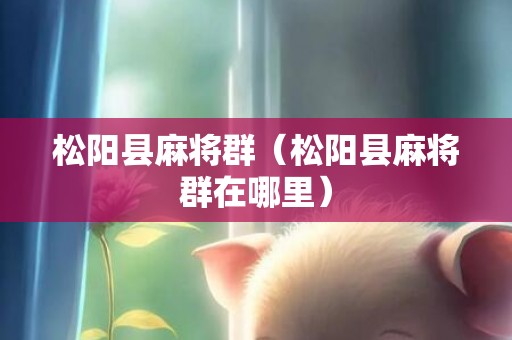 松阳县麻将群（松阳县麻将群在哪里）