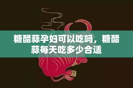 糖醋蒜孕妇可以吃吗，糖醋蒜每天吃多少合适
