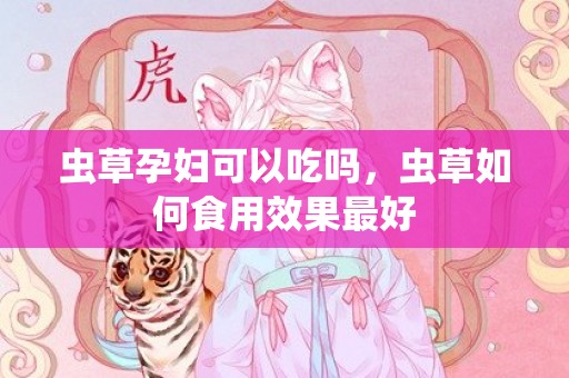 虫草孕妇可以吃吗，虫草如何食用效果最好