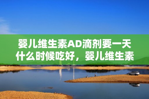 婴儿维生素AD滴剂要一天什么时候吃好，婴儿维生素AD滴剂吃多久停