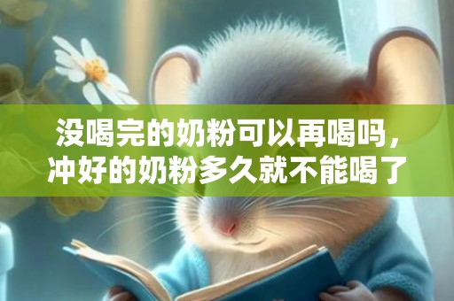 没喝完的奶粉可以再喝吗，冲好的奶粉多久就不能喝了