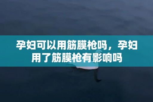 孕妇可以用筋膜枪吗，孕妇用了筋膜枪有影响吗