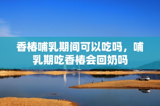 香椿哺乳期间可以吃吗，哺乳期吃香椿会回奶吗