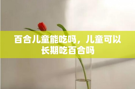 百合儿童能吃吗，儿童可以长期吃百合吗