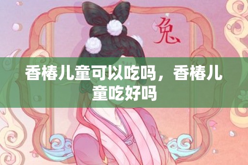 香椿儿童可以吃吗，香椿儿童吃好吗