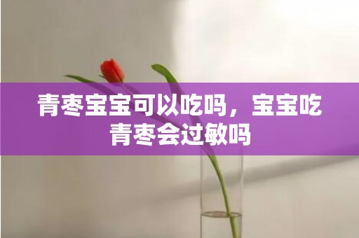 青枣宝宝可以吃吗，宝宝吃青枣会过敏吗