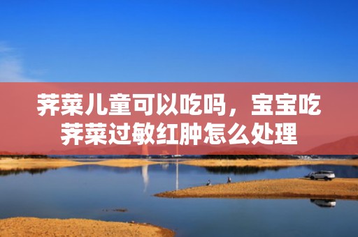 荠菜儿童可以吃吗，宝宝吃荠菜过敏红肿怎么处理