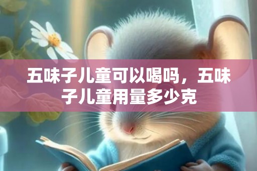 五味子儿童可以喝吗，五味子儿童用量多少克