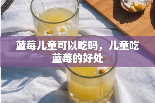 蓝莓儿童可以吃吗，儿童吃蓝莓的好处