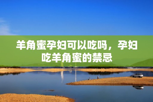 羊角蜜孕妇可以吃吗，孕妇吃羊角蜜的禁忌