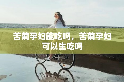 苦菊孕妇能吃吗，苦菊孕妇可以生吃吗