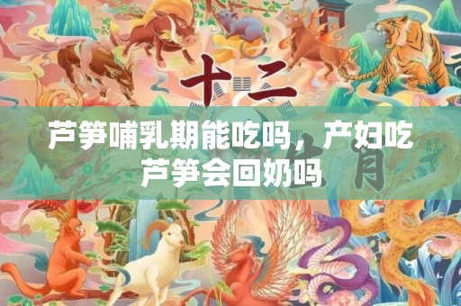 芦笋哺乳期能吃吗，产妇吃芦笋会回奶吗