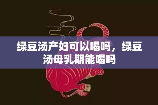 绿豆汤产妇可以喝吗，绿豆汤母乳期能喝吗