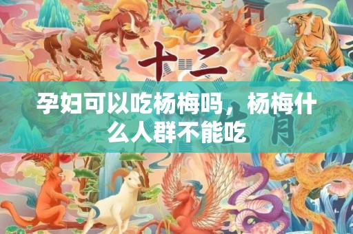 孕妇可以吃杨梅吗，杨梅什么人群不能吃