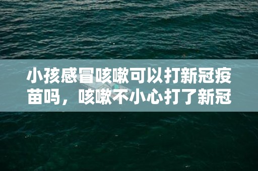 小孩感冒咳嗽可以打新冠疫苗吗，咳嗽不小心打了新冠疫苗怎么办