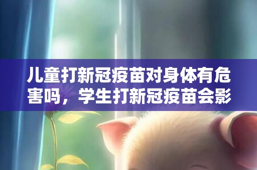 儿童打新冠疫苗对身体有危害吗，学生打新冠疫苗会影响发育吗
