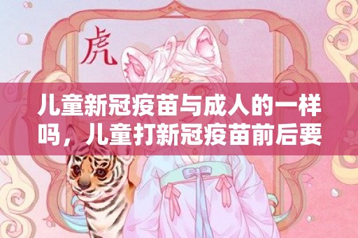 儿童新冠疫苗与成人的一样吗，儿童打新冠疫苗前后要注意什么