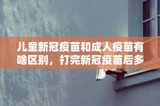 儿童新冠疫苗和成人疫苗有啥区别，打完新冠疫苗后多久可以洗澡