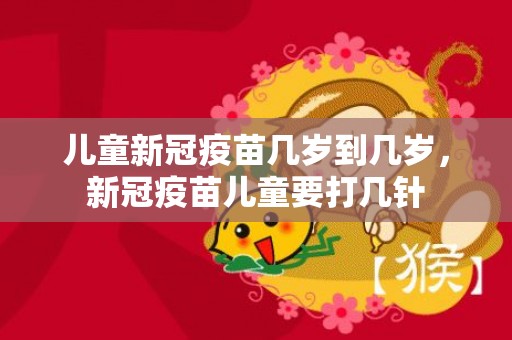 儿童新冠疫苗几岁到几岁，新冠疫苗儿童要打几针