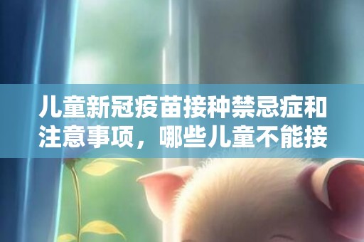 儿童新冠疫苗接种禁忌症和注意事项，哪些儿童不能接种新冠疫苗