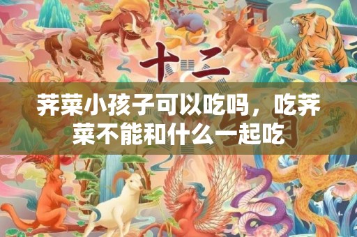 荠菜小孩子可以吃吗，吃荠菜不能和什么一起吃