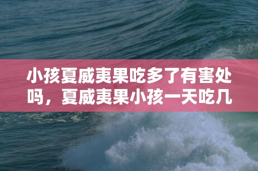小孩夏威夷果吃多了有害处吗，夏威夷果小孩一天吃几个比较好