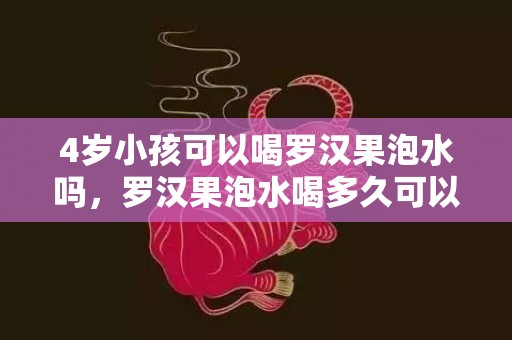 4岁小孩可以喝罗汉果泡水吗，罗汉果泡水喝多久可以止咳