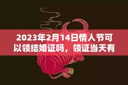 2023年2月14日情人节可以领结婚证吗，领证当天有哪些要点
