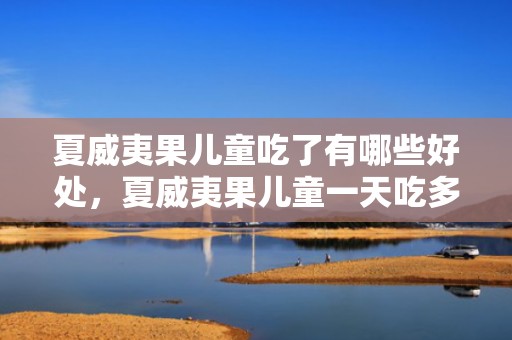 夏威夷果儿童吃了有哪些好处，夏威夷果儿童一天吃多少合适