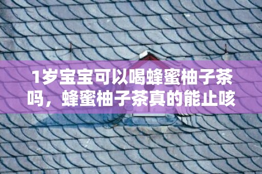 1岁宝宝可以喝蜂蜜柚子茶吗，蜂蜜柚子茶真的能止咳吗