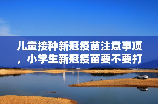 儿童接种新冠疫苗注意事项，小学生新冠疫苗要不要打