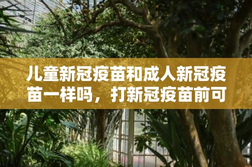 儿童新冠疫苗和成人新冠疫苗一样吗，打新冠疫苗前可以吃鸡蛋吗