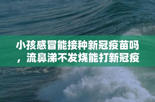 小孩感冒能接种新冠疫苗吗，流鼻涕不发烧能打新冠疫苗吗