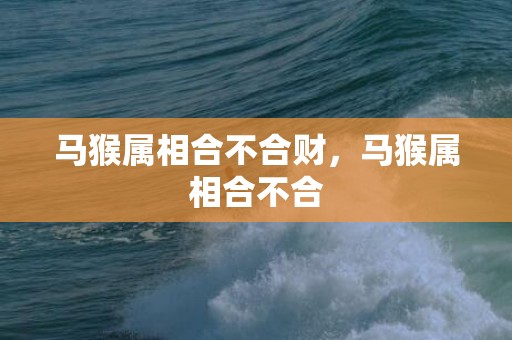 马猴属相合不合财，马猴属相合不合