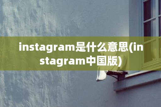 instagram是什么意思(instagram中国版)