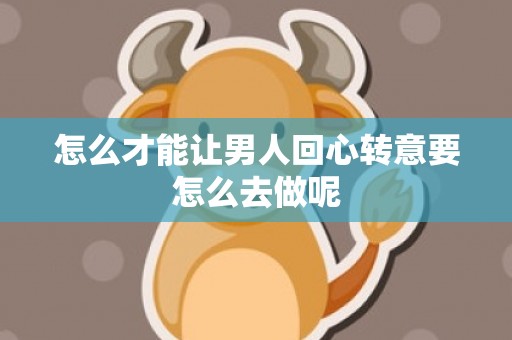 怎么才能让男人回心转意要怎么去做呢