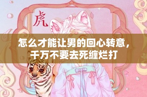 怎么才能让男的回心转意，千万不要去死缠烂打