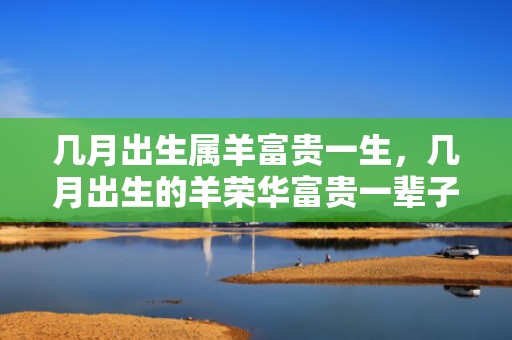 几月出生属羊富贵一生，几月出生的羊荣华富贵一辈子