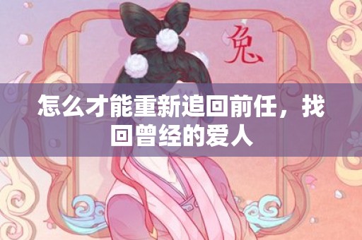 怎么才能重新追回前任，找回曾经的爱人